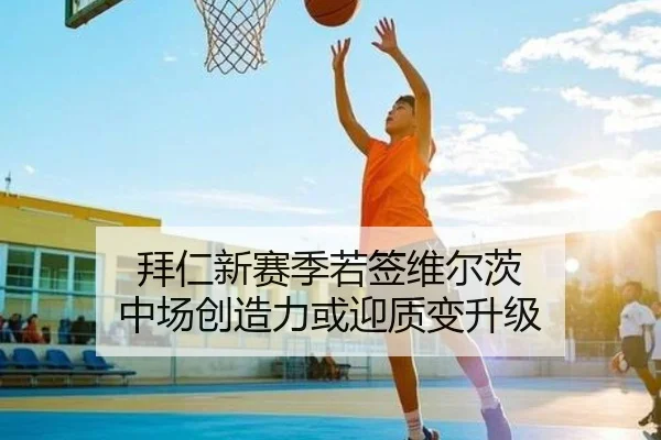 拜仁新赛季若签维尔茨 中场创造力或迎质变升级
