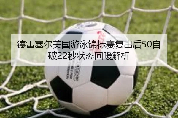 德雷塞尔美国游泳锦标赛复出后50自破22秒状态回暖解析